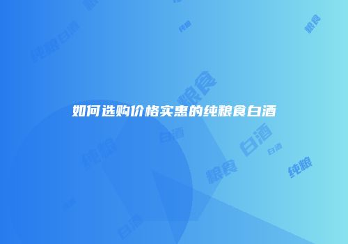 如何选购价格实惠的纯粮食白酒
