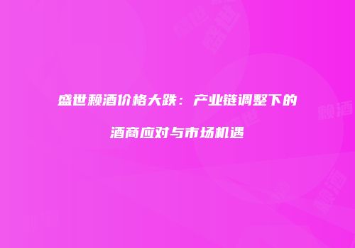 盛世赖酒价格大跌：产业链调整下的酒商应对与市场机遇