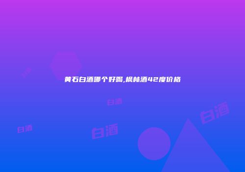 黄石白酒哪个好喝,枫林酒42度价格