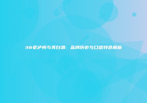 38老泸州与爽白酒：品牌历史与口感特色解析