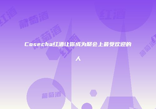 Cosecha红酒让你成为聚会上最受欢迎的人