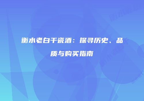 衡水老白干瓷酒：探寻历史、品质与购买指南