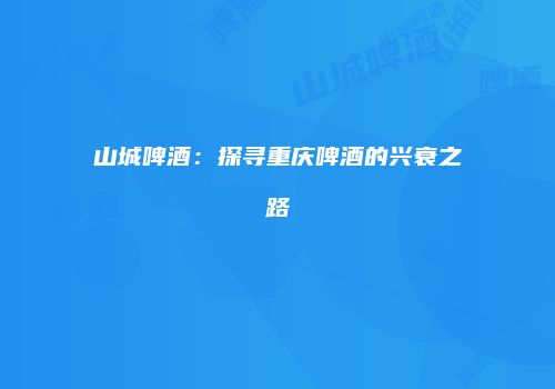 山城啤酒：探寻重庆啤酒的兴衰之路