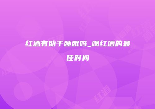 红酒有助于睡眠吗_喝红酒的最佳时间