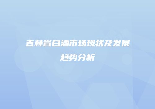 吉林省白酒市场现状及发展趋势分析