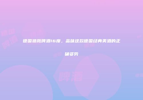 德国猎鹰啤酒16度，品味这款德国经典美酒的正确姿势