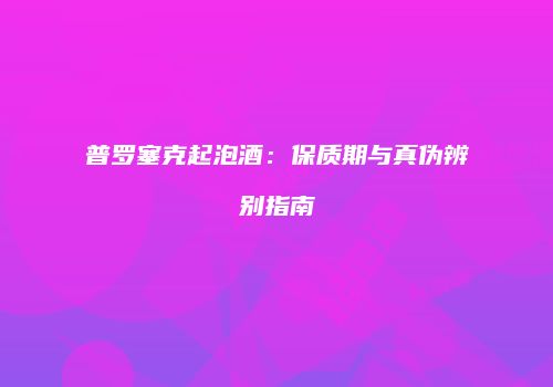 普罗塞克起泡酒：保质期与真伪辨别指南