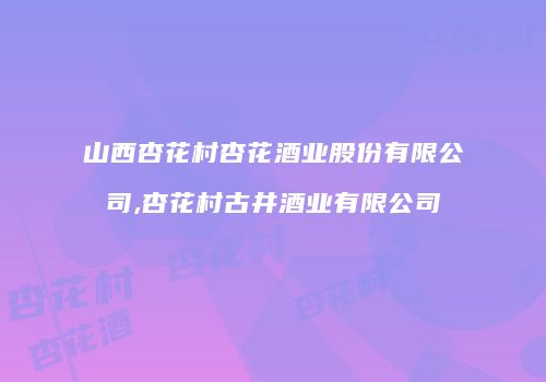 山西杏花村杏花酒业股份有限公司,杏花村古井酒业有限公司