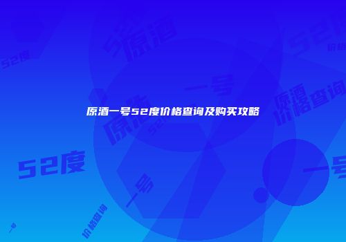 原酒一号52度价格查询及购买攻略