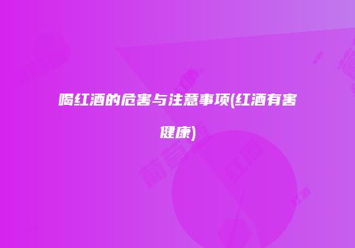喝红酒的危害与注意事项(红酒有害健康)