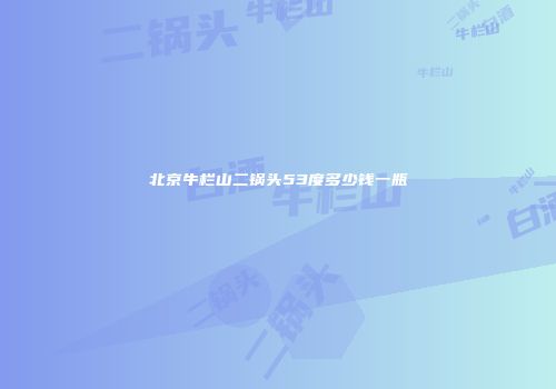北京牛栏山二锅头53度多少钱一瓶