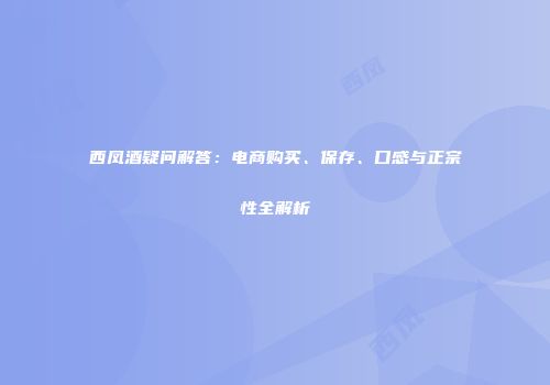 西凤酒疑问解答：电商购买、保存、口感与正宗性全解析