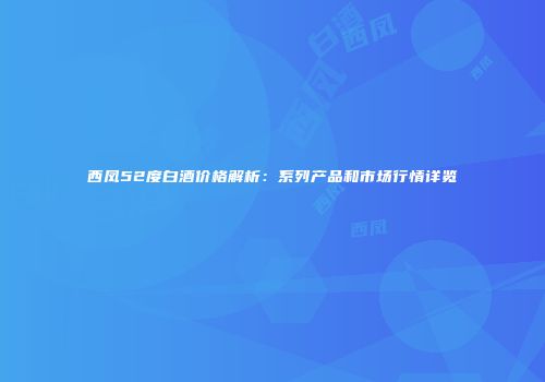 西凤52度白酒价格解析：系列产品和市场行情详览