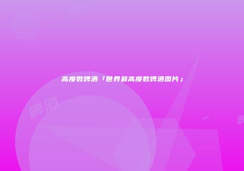 高度数啤酒「世界最高度数啤酒图片」