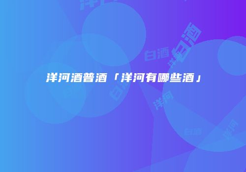 洋河酒普酒「洋河有哪些酒」