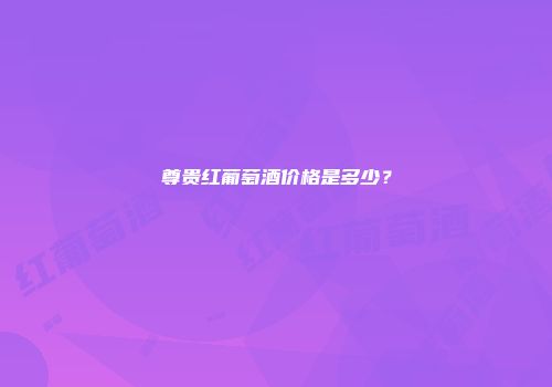 尊贵红葡萄酒价格是多少？