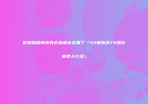 你想知道的所有价格都在这里了「45度西凤T9酒价格表大介绍」