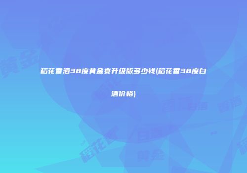 稻花香酒38度黄金宴升级版多少钱(稻花香38度白酒价格)