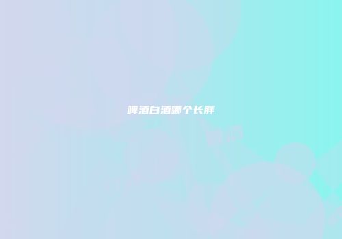 啤酒白酒哪个长胖