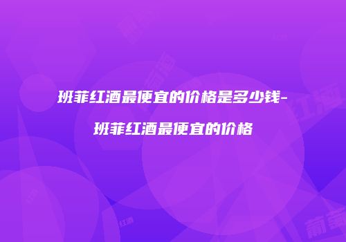 班菲红酒最便宜的价格是多少钱-班菲红酒最便宜的价格