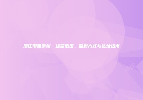酒庄项目解析：经营范围、盈利方式与选址指南