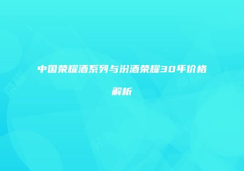 中国荣耀酒系列与汾酒荣耀30年价格解析