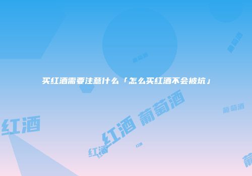 买红酒需要注意什么「怎么买红酒不会被坑」