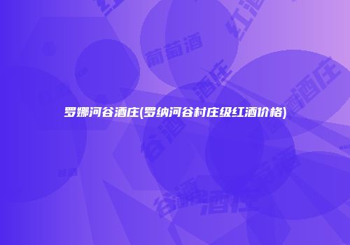 罗娜河谷酒庄(罗纳河谷村庄级红酒价格)