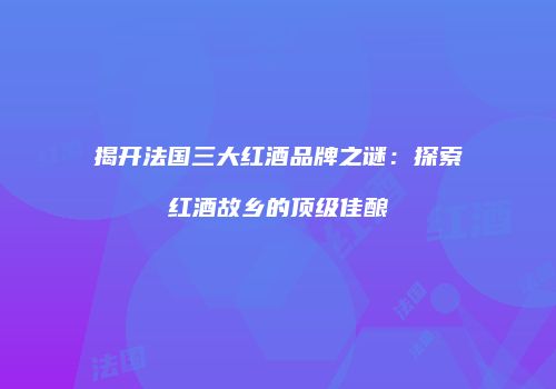 揭开法国三大红酒品牌之谜：探索红酒故乡的顶级佳酿