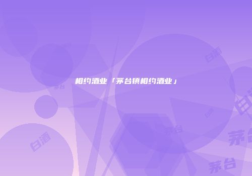 相约酒业「茅台镇相约酒业」