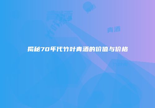 揭秘70年代竹叶青酒的价值与价格
