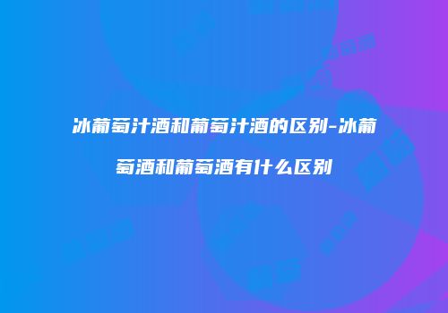 冰葡萄汁酒和葡萄汁酒的区别-冰葡萄酒和葡萄酒有什么区别