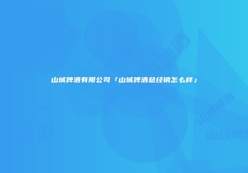山城啤酒有限公司「山城啤酒总经销怎么样」