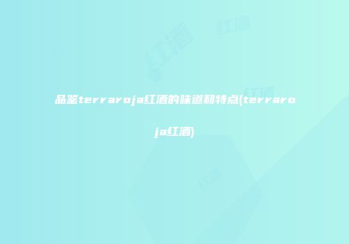 品鉴terraroja红酒的味道和特点(terraroja红酒)