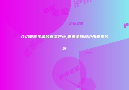 介绍老窖金牌的真实产地,老窖金牌是泸州老窖的吗
