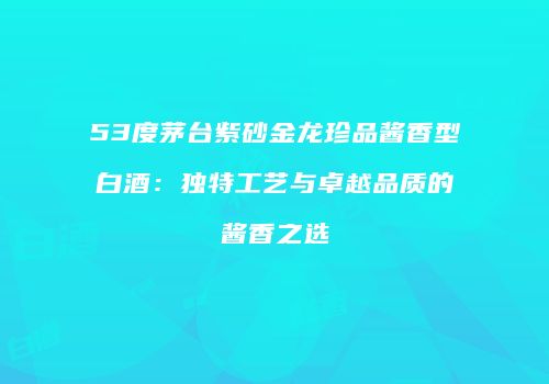 53度茅台紫砂金龙珍品酱香型白酒：独特工艺与卓越品质的酱香之选