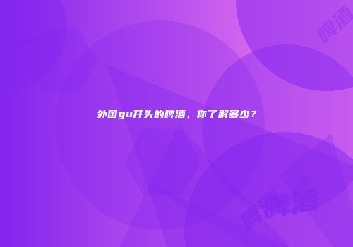 外国gu开头的啤酒，你了解多少？