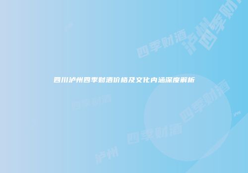 四川泸州四季财酒价格及文化内涵深度解析