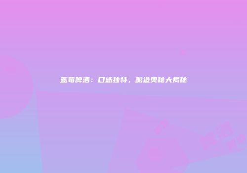 蓝莓啤酒：口感独特，酿造奥秘大揭秘