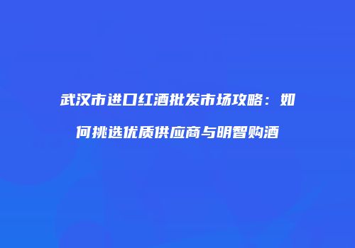 武汉市进口红酒批发市场攻略：如何挑选优质供应商与明智购酒