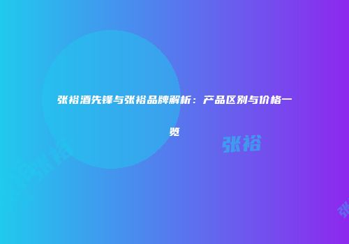 张裕酒先锋与张裕品牌解析：产品区别与价格一览