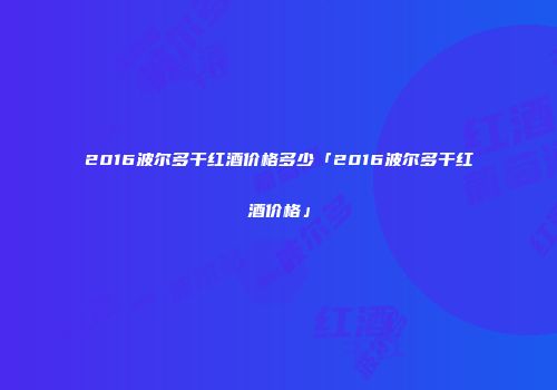 2016波尔多干红酒价格多少「2016波尔多干红酒价格」