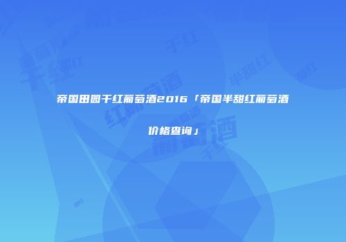 帝国田园干红葡萄酒2016「帝国半甜红葡萄酒价格查询」