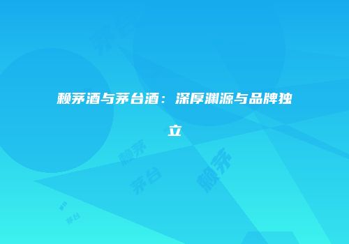 赖茅酒与茅台酒：深厚渊源与品牌独立