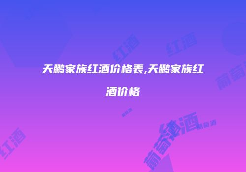 天鹏家族红酒价格表,天鹏家族红酒价格
