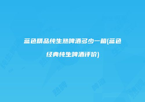 蓝色精品纯生熟啤酒多少一箱(蓝色经典纯生啤酒评价)