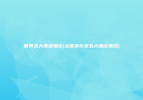 世界五大顶级酒庄(法国波尔多五大酒庄排名)