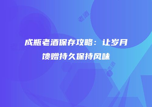 成瓶老酒保存攻略：让岁月馈赠持久保持风味