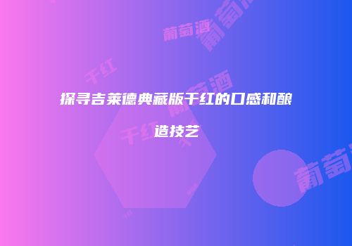 探寻吉莱德典藏版干红的口感和酿造技艺