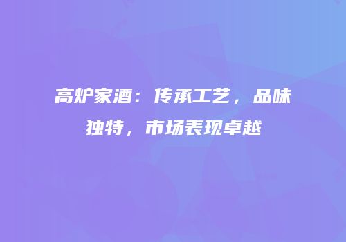 高炉家酒：传承工艺，品味独特，市场表现卓越